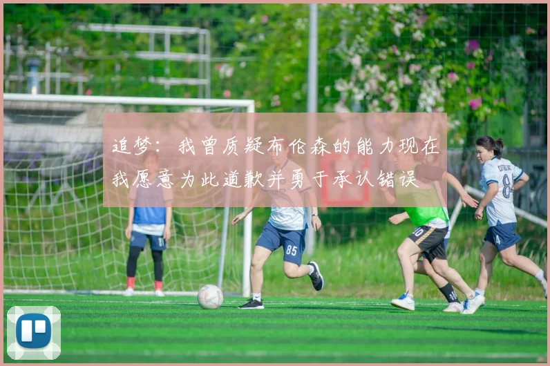 追梦：我曾质疑布伦森的能力现在我愿意为此道歉并勇于承认错误