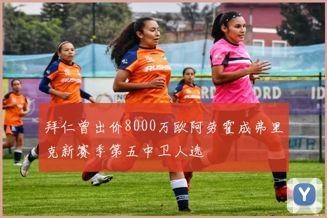 拜仁曾出价8000万欧阿劳霍成弗里克新赛季第五中卫人选