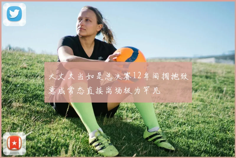 大丈夫当如是总决赛12年间拥抱致意成常态直接离场极为罕见