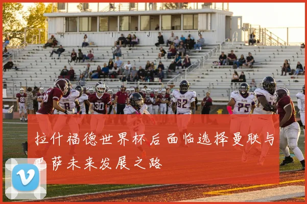 拉什福德世界杯后面临选择曼联与巴萨未来发展之路