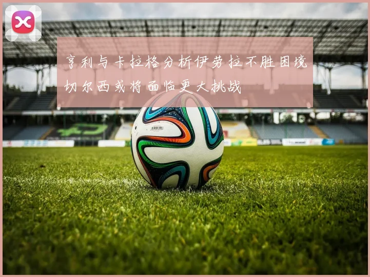 亨利与卡拉格分析伊劳拉不胜困境切尔西或将面临更大挑战