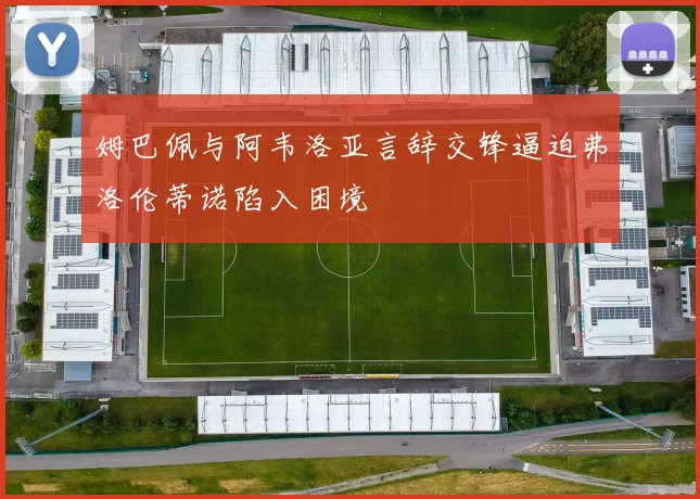 姆巴佩与阿韦洛亚言辞交锋逼迫弗洛伦蒂诺陷入困境