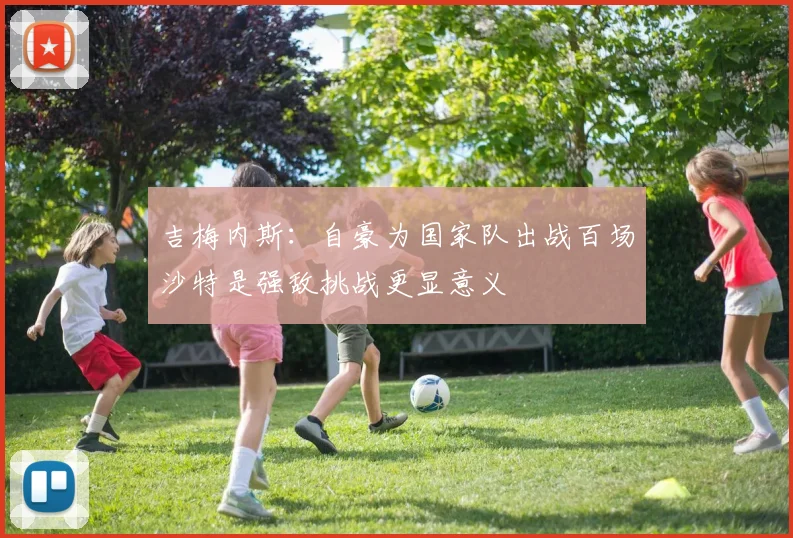 吉梅内斯：自豪为国家队出战百场沙特是强敌挑战更显意义