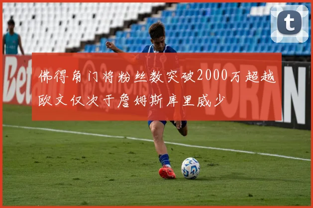 佛得角门将粉丝数突破2000万超越欧文仅次于詹姆斯库里威少