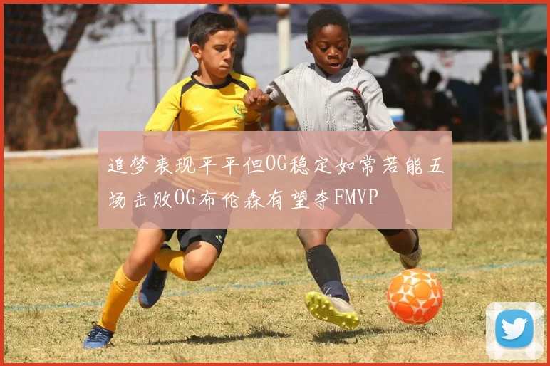 追梦表现平平但OG稳定如常若能五场击败OG布伦森有望夺FMVP