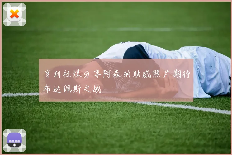 亨利社媒分享阿森纳助威照片期待布达佩斯之战
