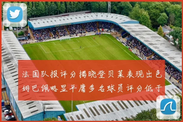 法国队报评分揭晓登贝莱表现出色姆巴佩略显平庸多名球员评分低于六分