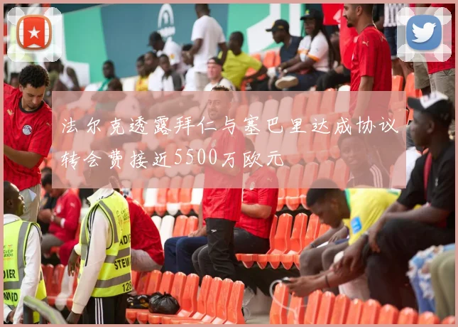 法尔克透露拜仁与塞巴里达成协议转会费接近5500万欧元
