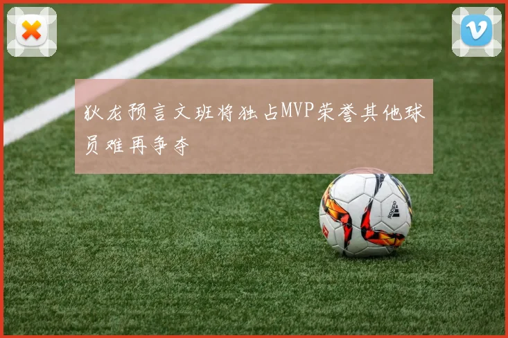 狄龙预言文班将独占MVP荣誉其他球员难再争夺