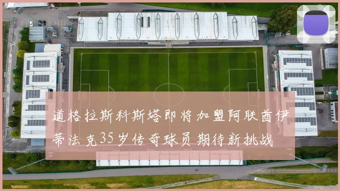 道格拉斯科斯塔即将加盟阿联酋伊蒂法克35岁传奇球员期待新挑战