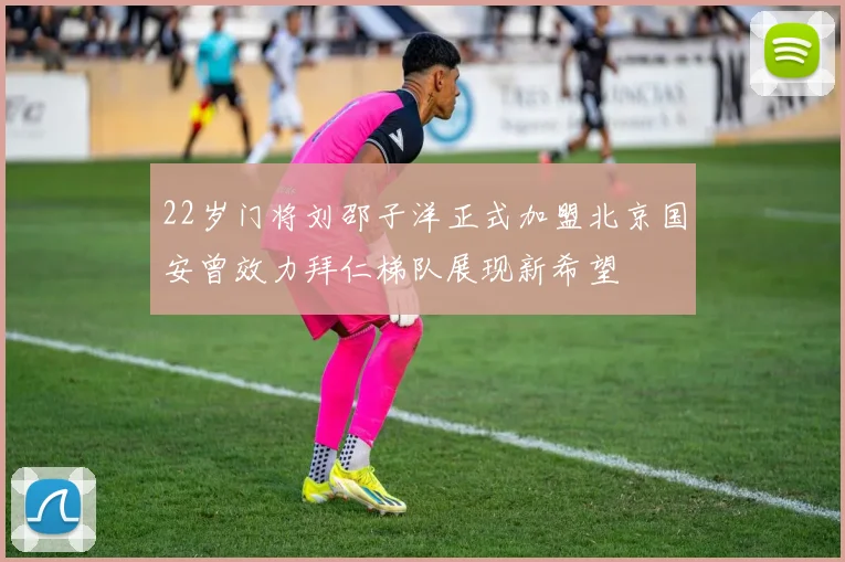22岁门将刘邵子洋正式加盟北京国安曾效力拜仁梯队展现新希望