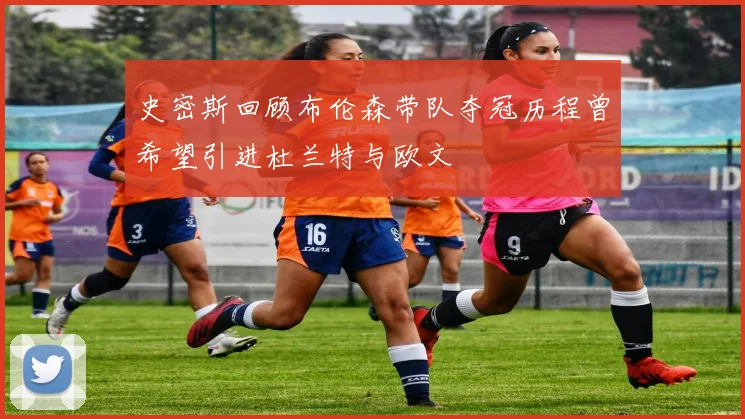 史密斯回顾布伦森带队夺冠历程曾希望引进杜兰特与欧文