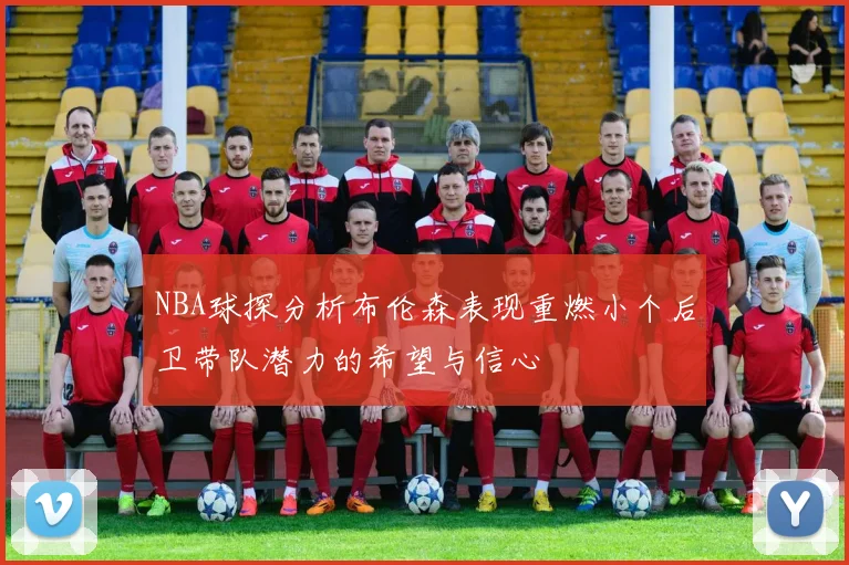 NBA球探分析布伦森表现重燃小个后卫带队潜力的希望与信心