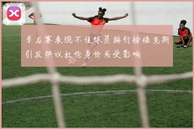 季后赛表现不佳球员排行榜福克斯引发热议杜伦身价或受影响