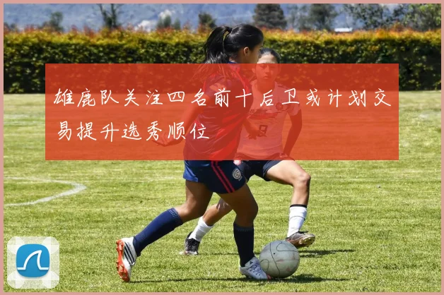 雄鹿队关注四名前十后卫或计划交易提升选秀顺位